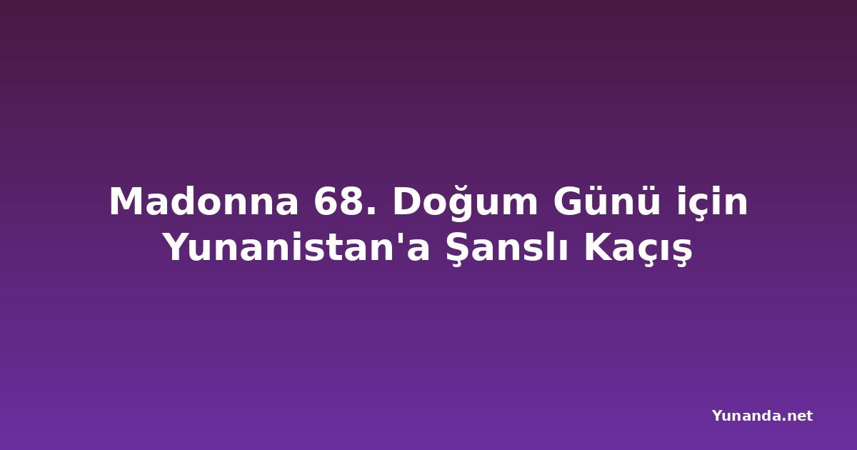 Madonna 68. Doğum Günü için Yunanistan'a Şanslı Kaçış