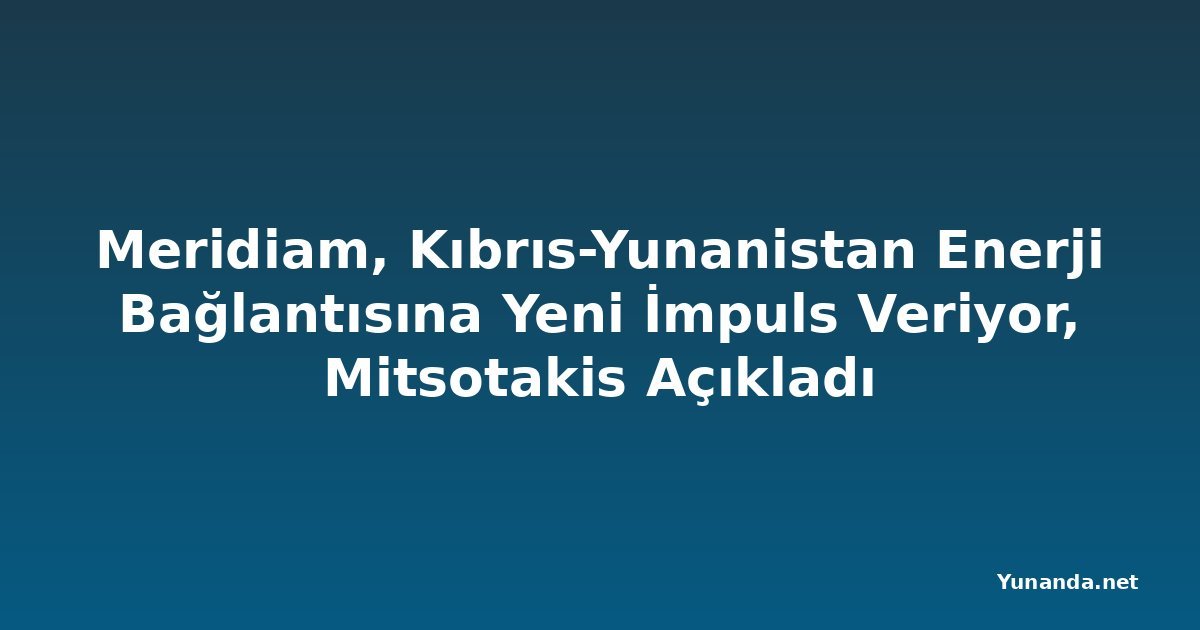Meridiam, Kıbrıs-Yunanistan Enerji Bağlantısına Yeni İmpuls Veriyor, Mitsotakis Açıkladı