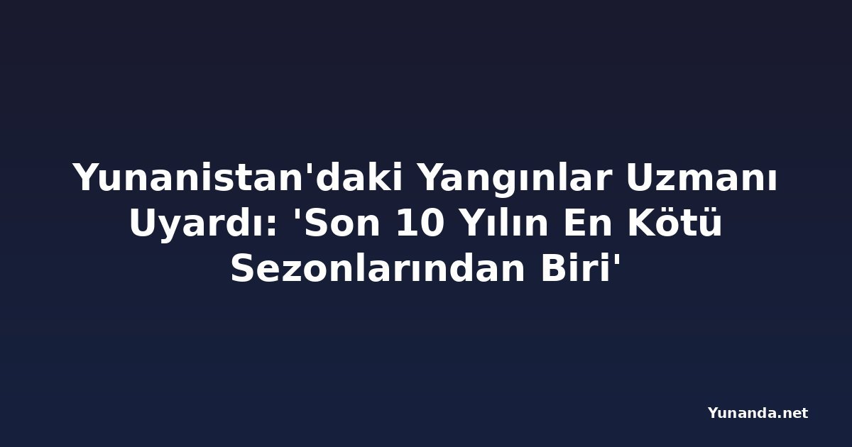 Yunanistan'daki Yangınlar Uzmanı Uyardı: 'Son 10 Yılın En Kötü Sezonlarından Biri'