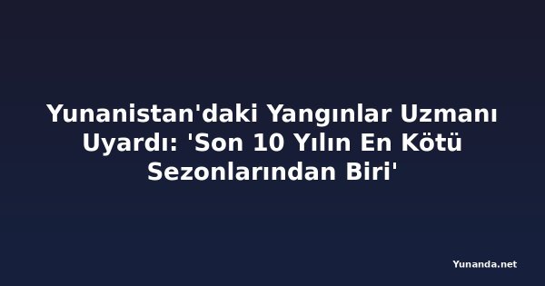 Yunanistan'daki Yangınlar Uzmanı Uyardı: 'Son 10 Yılın En Kötü Sezonlarından Biri'