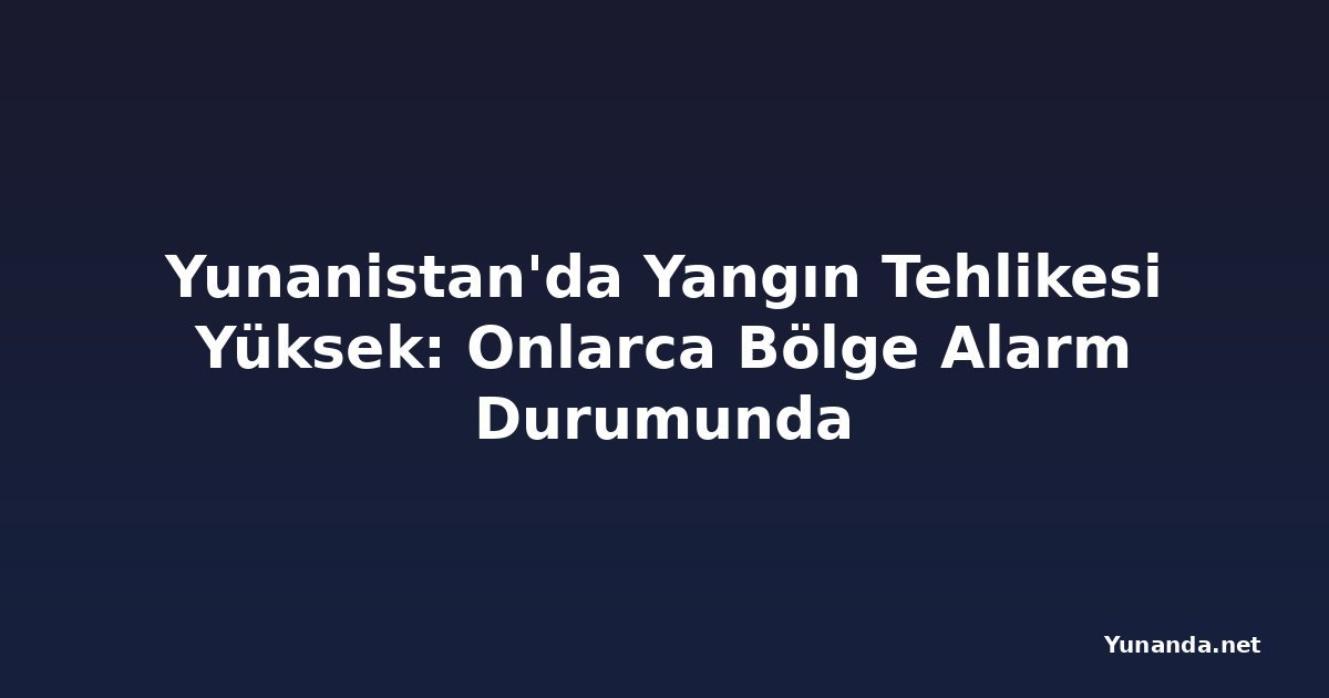 Yunanistan'da Yangın Tehlikesi Yüksek: Onlarca Bölge Alarm Durumunda