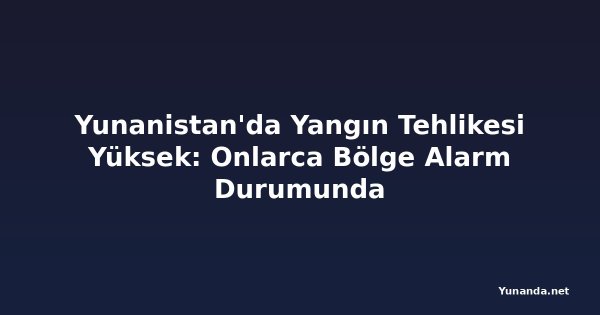 Yunanistan'da Yangın Tehlikesi Yüksek: Onlarca Bölge Alarm Durumunda