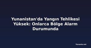 Yunanistan'da Yangın Tehlikesi Yüksek: Onlarca Bölge Alarm Durumunda