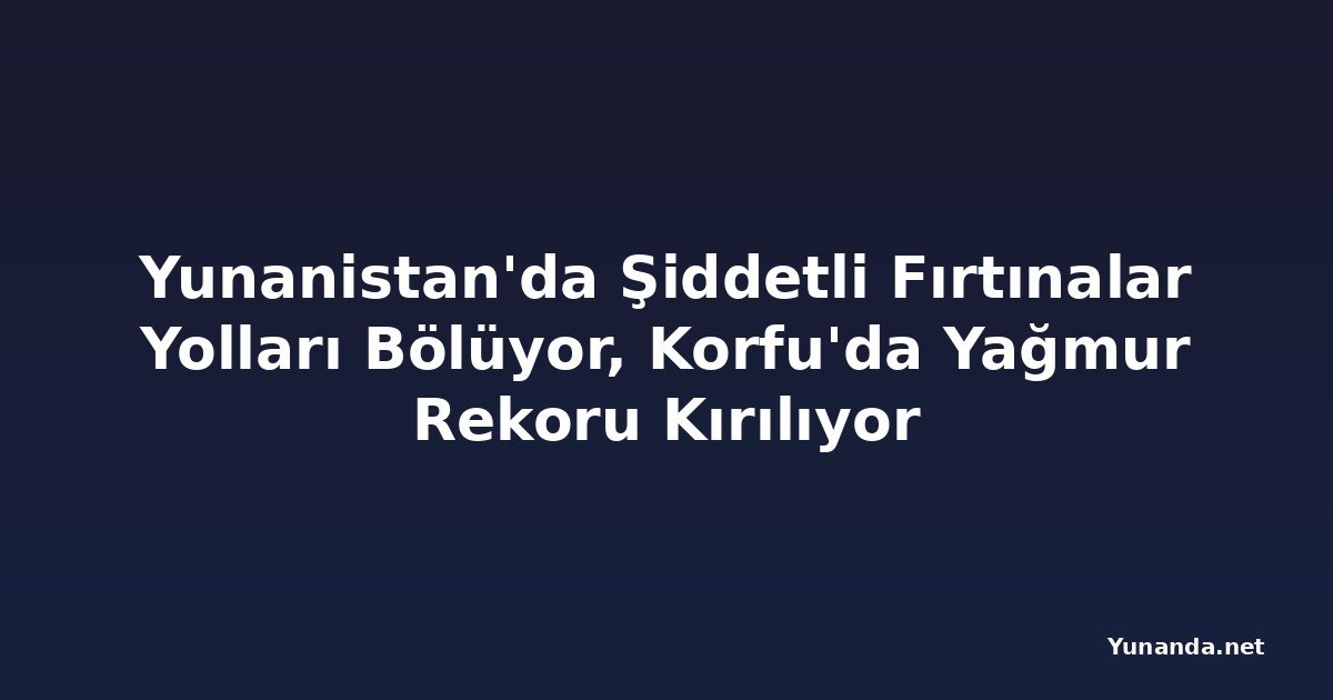 Yunanistan'da Şiddetli Fırtınalar Yolları Bölüyor, Korfu'da Yağmur Rekoru Kırılıyor