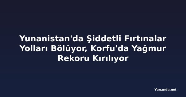 Yunanistan'da Şiddetli Fırtınalar Yolları Bölüyor, Korfu'da Yağmur Rekoru Kırılıyor