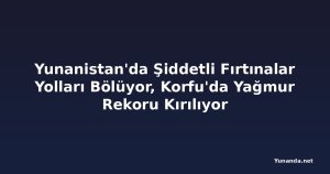 Yunanistan'da Şiddetli Fırtınalar Yolları Bölüyor, Korfu'da Yağmur Rekoru Kırılıyor