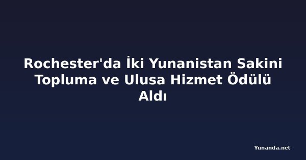 Rochester'da İki Yunanistan Sakini Topluma ve Ulusa Hizmet Ödülü Aldı