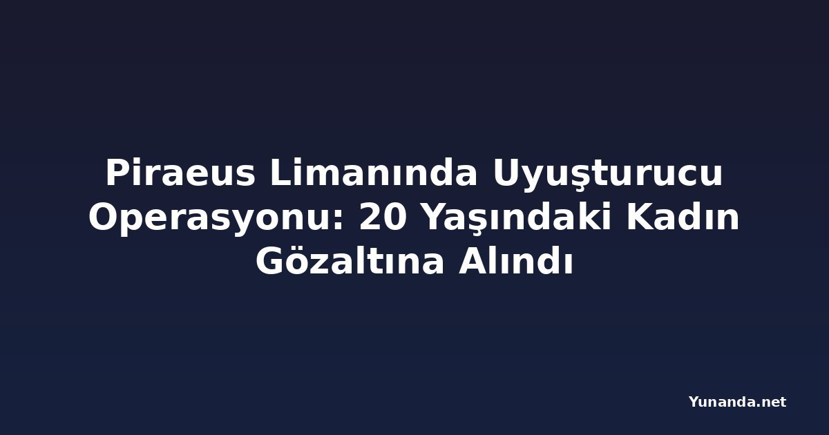Piraeus Limanında Uyuşturucu Operasyonu: 20 Yaşındaki Kadın Gözaltına Alındı