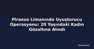 Piraeus Limanında Uyuşturucu Operasyonu: 20 Yaşındaki Kadın Gözaltına Alındı