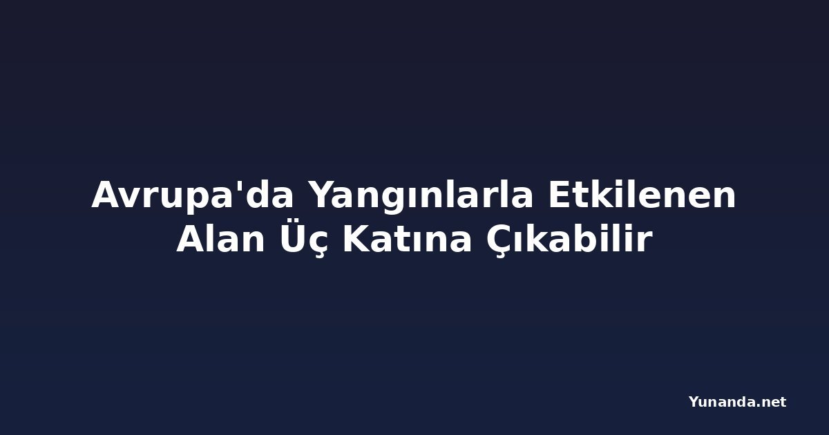 Avrupa'da Yangınlarla Etkilenen Alan Üç Katına Çıkabilir