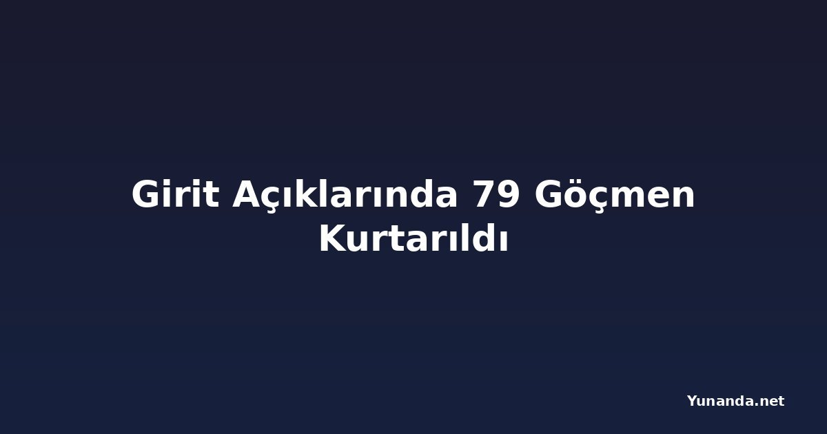 Girit Açıklarında 79 Göçmen Kurtarıldı