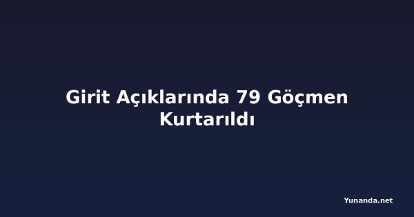 Girit Açıklarında 79 Göçmen Kurtarıldı