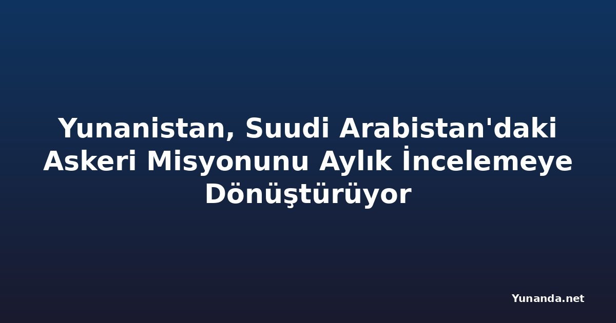 Yunanistan, Suudi Arabistan'daki Askeri Misyonunu Aylık İncelemeye Dönüştürüyor