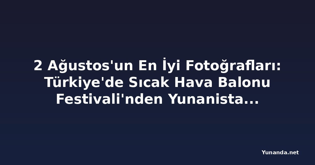 2 Ağustos'un En İyi Fotoğrafları: Türkiye'de Sıcak Hava Balonu Festivali'nden Yunanistan'daki Orman Yangınına