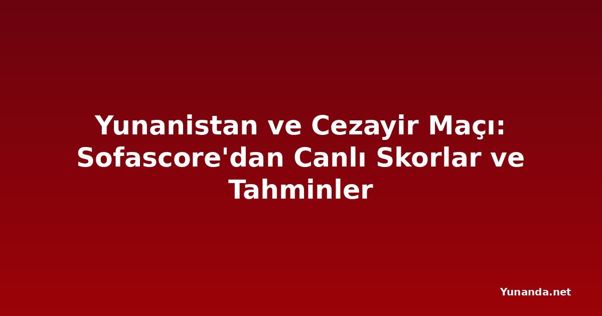 Yunanistan ve Cezayir Maçı: Sofascore'dan Canlı Skorlar ve Tahminler