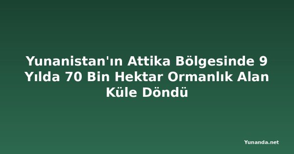 Yunanistan'ın Attika Bölgesinde 9 Yılda 70 Bin Hektar Ormanlık Alan Küle Döndü