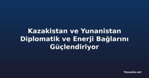 Kazakistan ve Yunanistan Diplomatik ve Enerji Bağlarını Güçlendiriyor