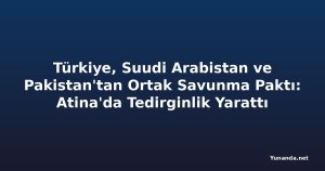 Türkiye, Suudi Arabistan ve Pakistan'tan Ortak Savunma Paktı: Atina'da Tedirginlik Yarattı