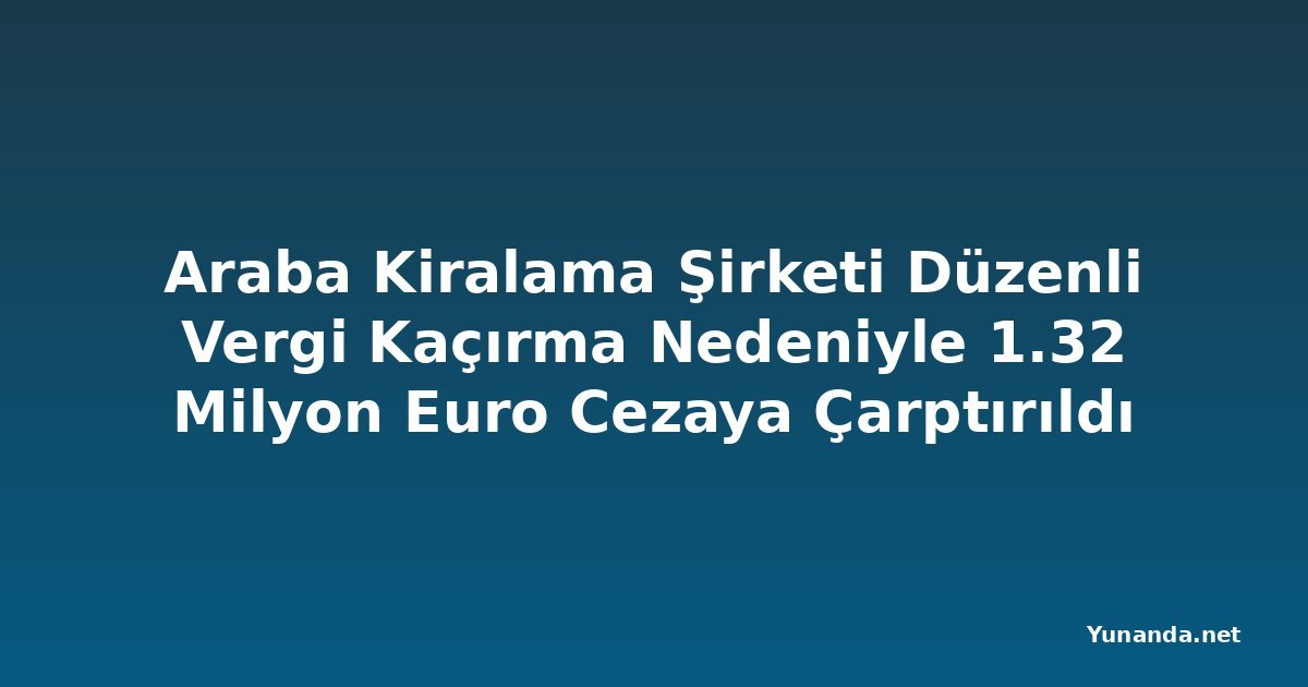 Araba Kiralama Şirketi Düzenli Vergi Kaçırma Nedeniyle 1.32 Milyon Euro Cezaya Çarptırıldı