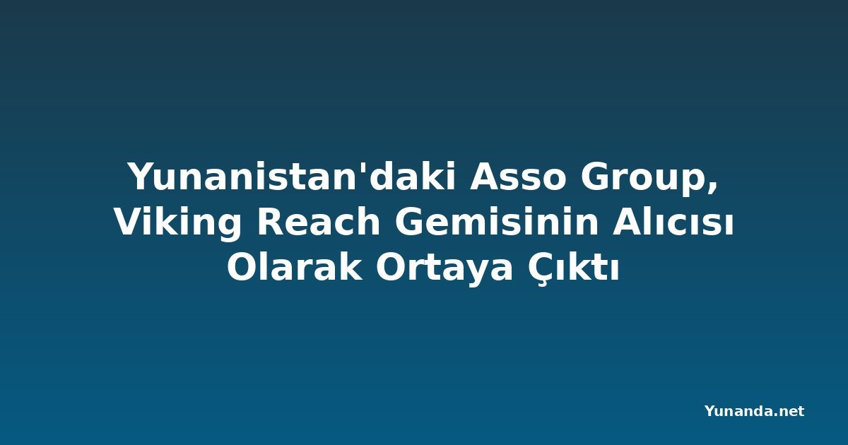 Yunanistan'daki Asso Group, Viking Reach Gemisinin Alıcısı Olarak Ortaya Çıktı