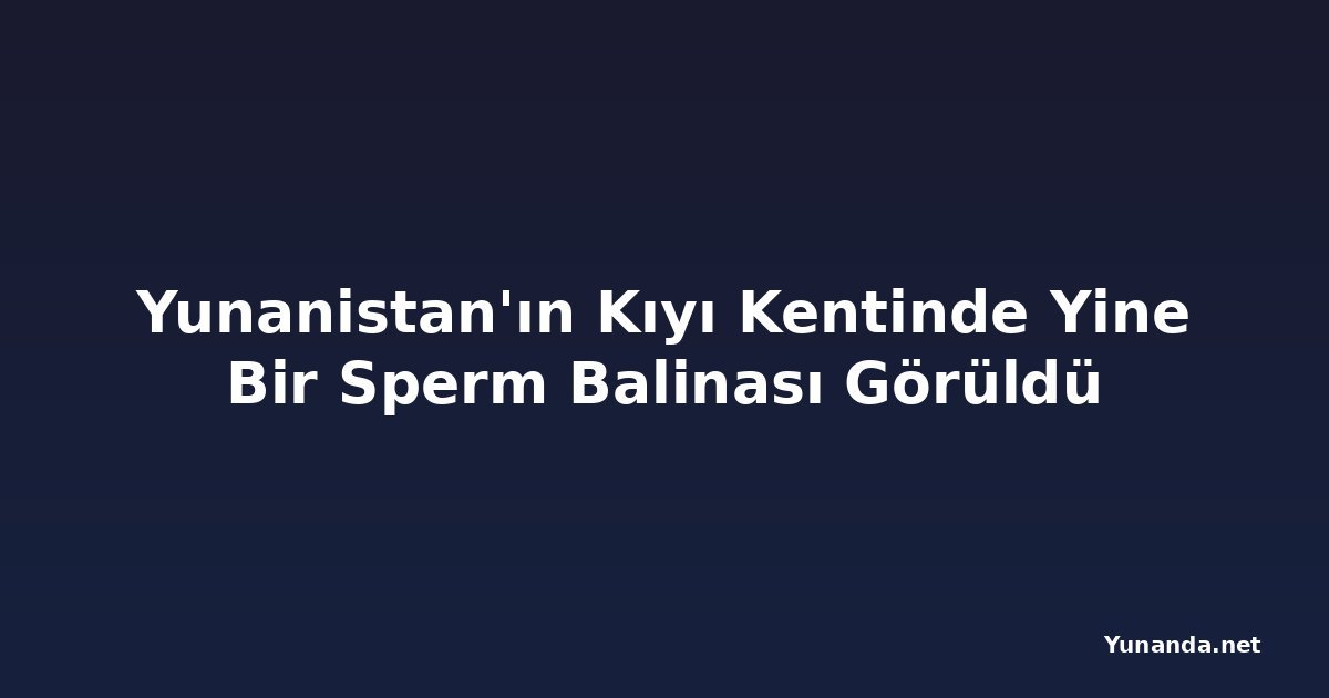 Yunanistan'ın Kıyı Kentinde Yine Bir Sperm Balinası Görüldü