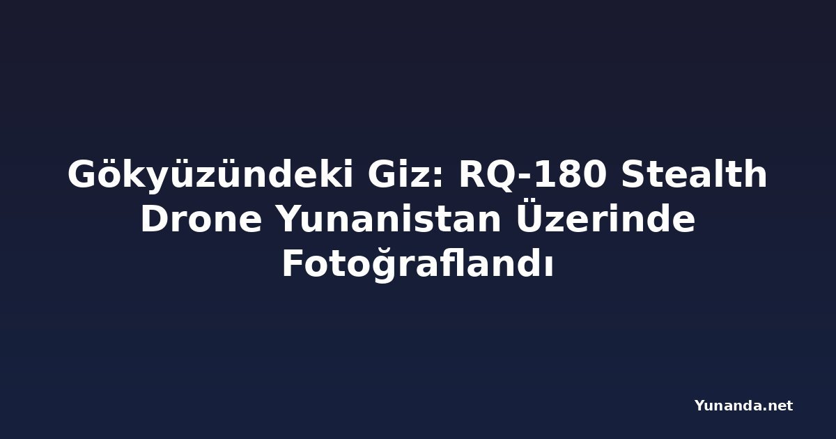 Gökyüzündeki Giz: RQ-180 Stealth Drone Yunanistan Üzerinde Fotoğraflandı