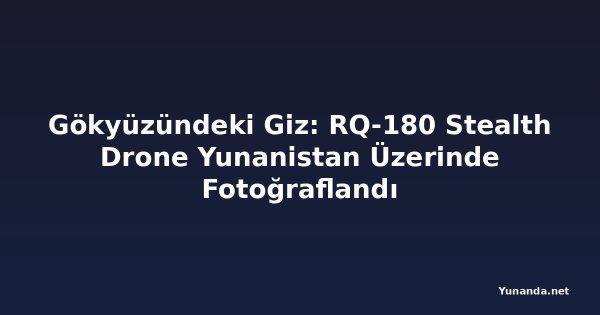Gökyüzündeki Giz: RQ-180 Stealth Drone Yunanistan Üzerinde Fotoğraflandı