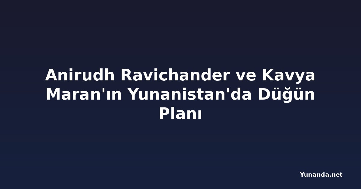 Anirudh Ravichander ve Kavya Maran'ın Yunanistan'da Düğün Planı