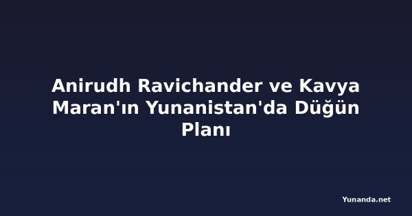 Anirudh Ravichander ve Kavya Maran'ın Yunanistan'da Düğün Planı