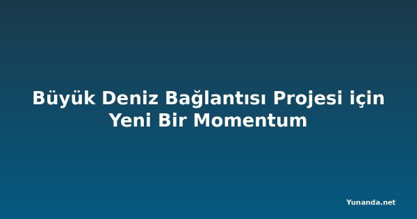 Büyük Deniz Bağlantısı Projesi için Yeni Bir Momentum