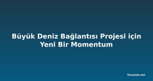 Büyük Deniz Bağlantısı Projesi için Yeni Bir Momentum