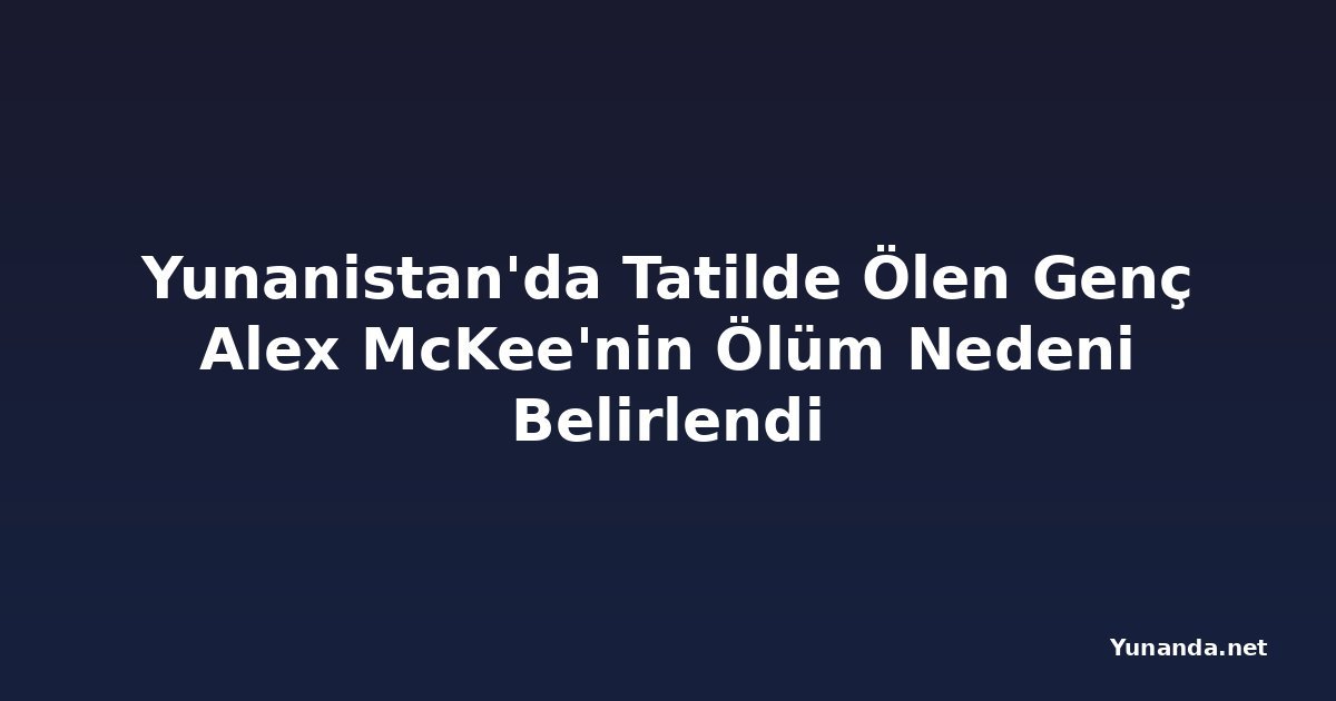 Yunanistan'da Tatilde Ölen Genç Alex McKee'nin Ölüm Nedeni Belirlendi