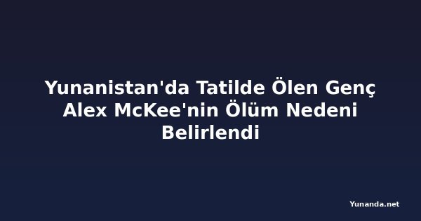 Yunanistan'da Tatilde Ölen Genç Alex McKee'nin Ölüm Nedeni Belirlendi