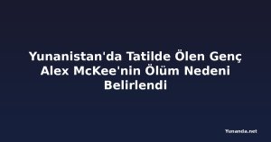 Yunanistan'da Tatilde Ölen Genç Alex McKee'nin Ölüm Nedeni Belirlendi