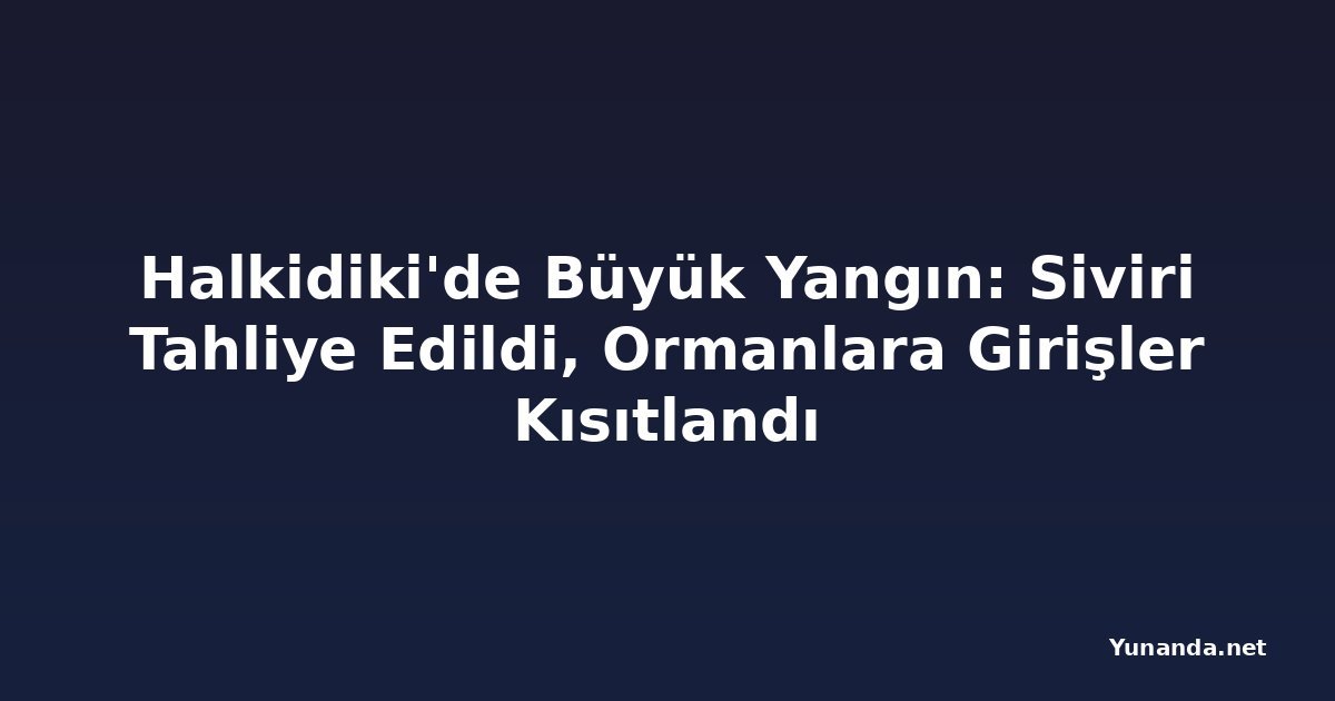 Halkidiki'de Büyük Yangın: Siviri Tahliye Edildi, Ormanlara Girişler Kısıtlandı