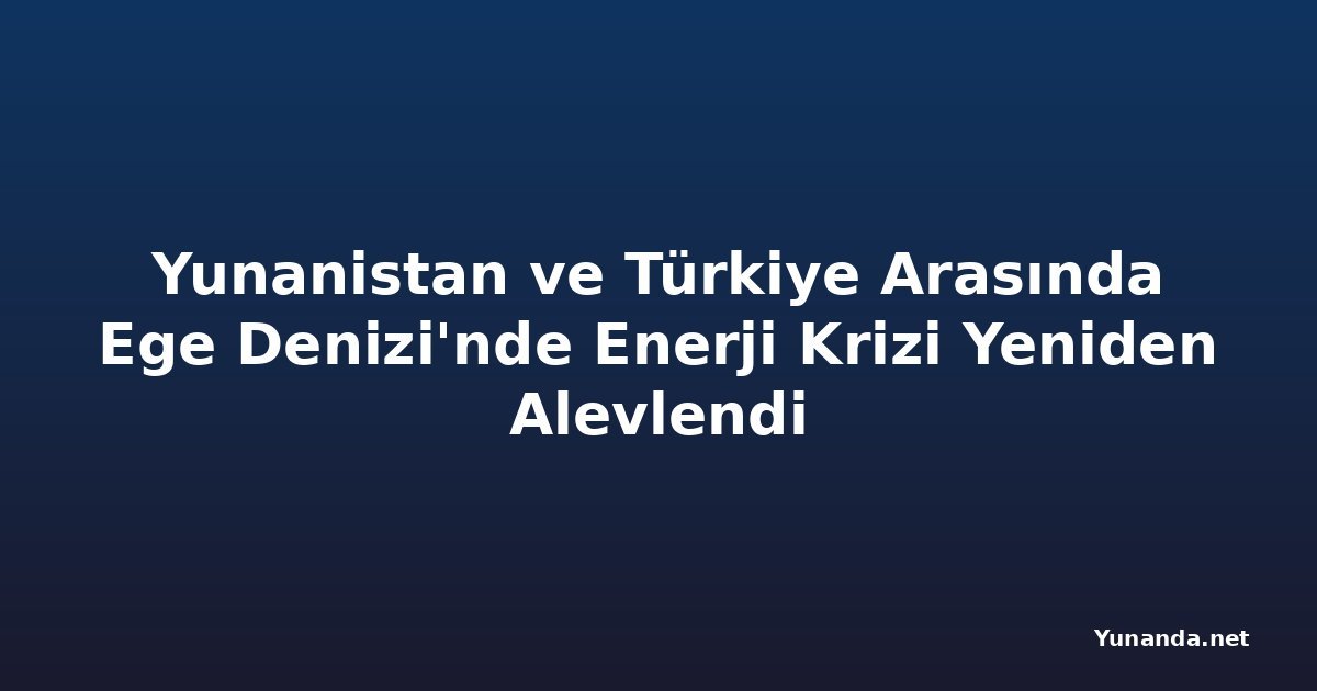 Yunanistan ve Türkiye Arasında Ege Denizi'nde Enerji Krizi Yeniden Alevlendi