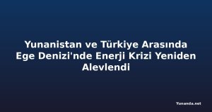 Yunanistan ve Türkiye Arasında Ege Denizi'nde Enerji Krizi Yeniden Alevlendi