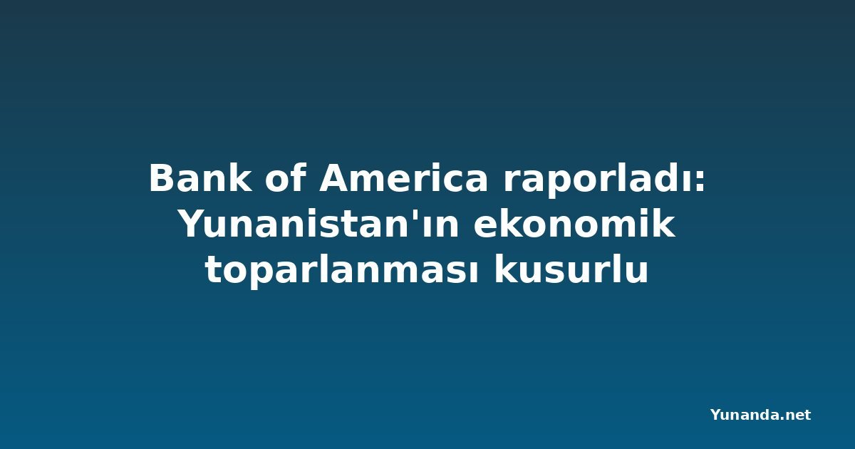 Bank of America raporladı: Yunanistan'ın ekonomik toparlanması kusurlu