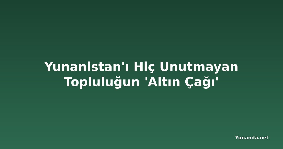 Yunanistan'ı Hiç Unutmayan Topluluğun 'Altın Çağı'