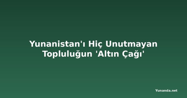 Yunanistan'ı Hiç Unutmayan Topluluğun 'Altın Çağı'