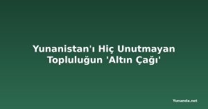 Yunanistan'ı Hiç Unutmayan Topluluğun 'Altın Çağı'