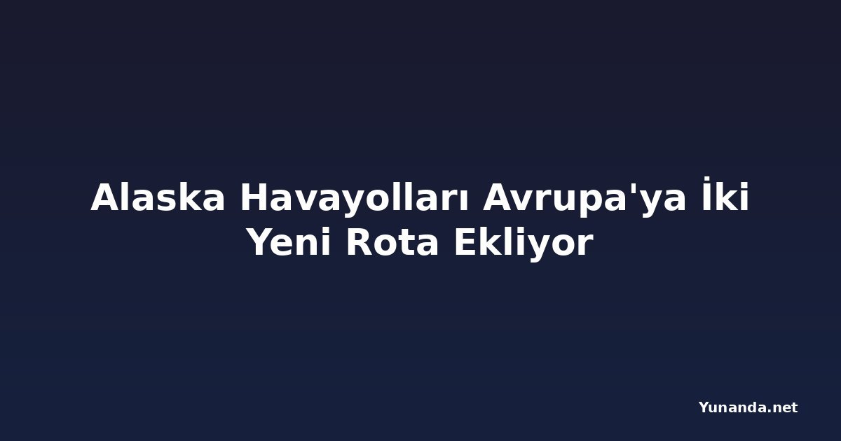 Alaska Havayolları Avrupa'ya İki Yeni Rota Ekliyor