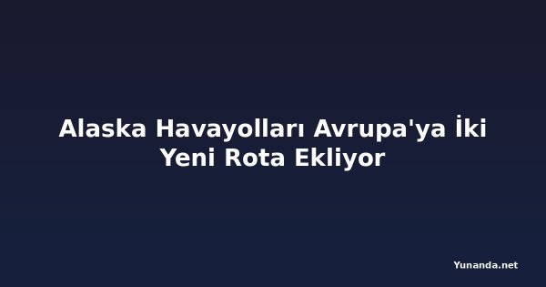 Alaska Havayolları Avrupa'ya İki Yeni Rota Ekliyor