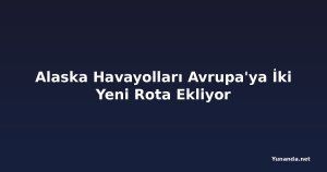 Alaska Havayolları Avrupa'ya İki Yeni Rota Ekliyor