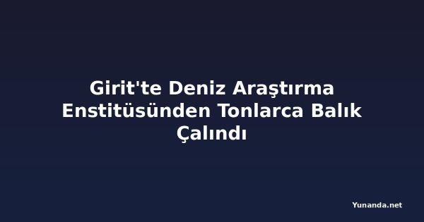 Girit'te Deniz Araştırma Enstitüsünden Tonlarca Balık Çalındı