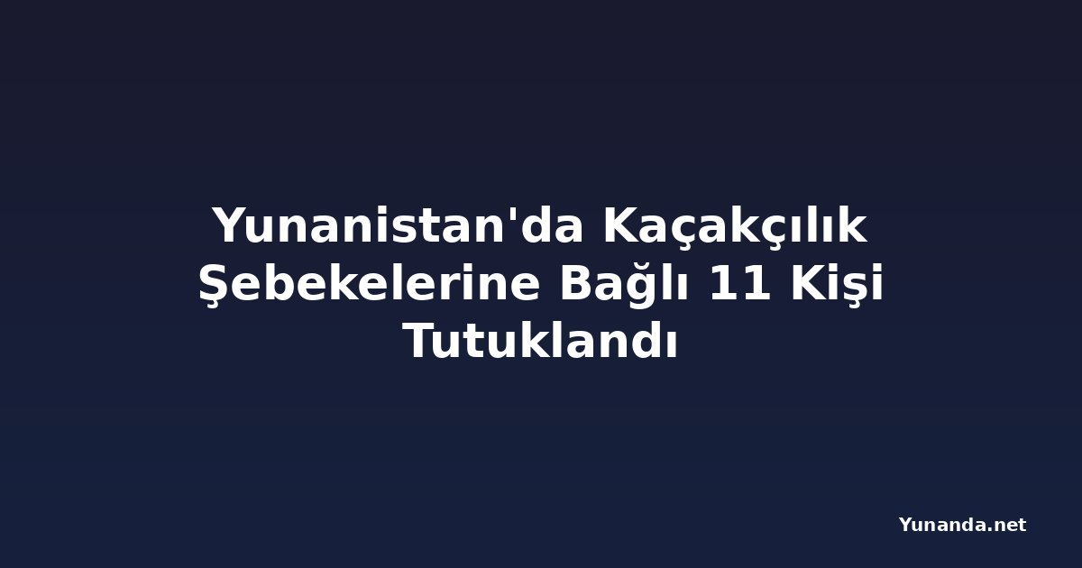 Yunanistan'da Kaçakçılık Şebekelerine Bağlı 11 Kişi Tutuklandı