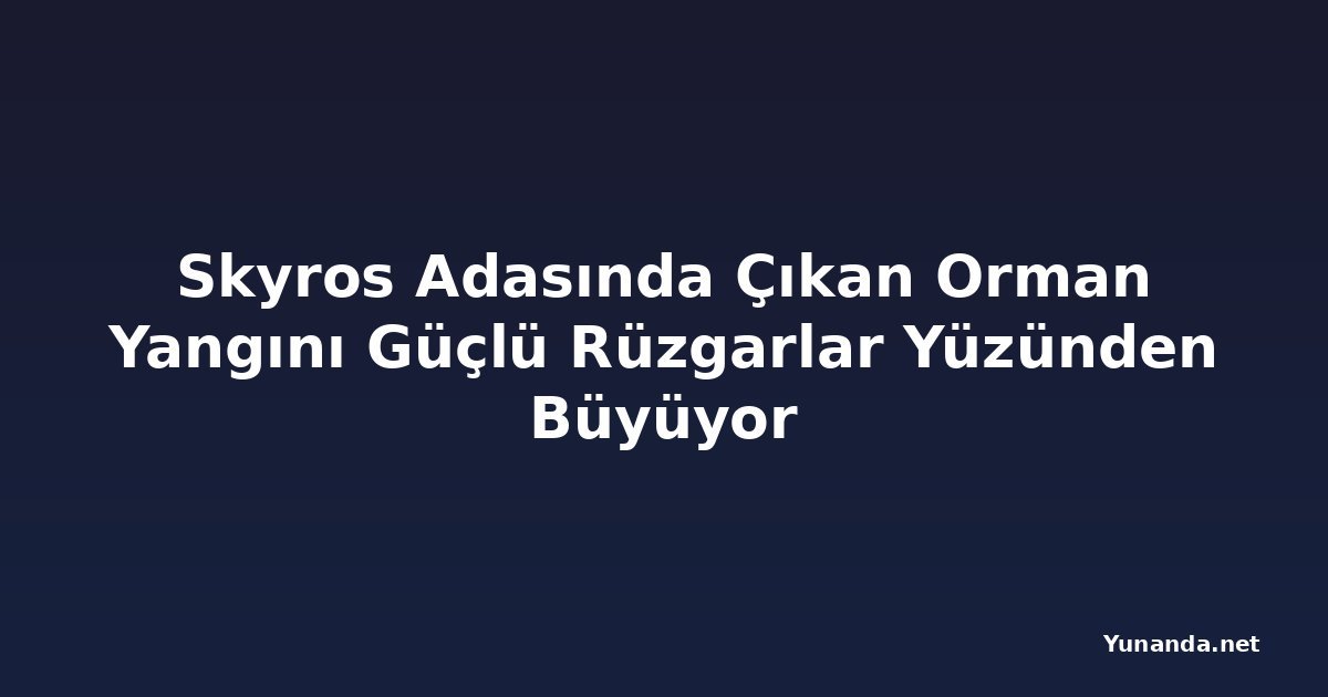 Skyros Adasında Çıkan Orman Yangını Güçlü Rüzgarlar Yüzünden Büyüyor