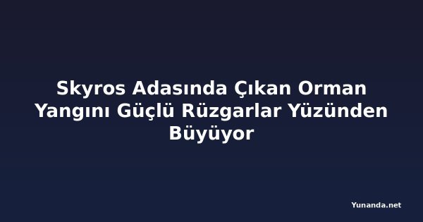 Skyros Adasında Çıkan Orman Yangını Güçlü Rüzgarlar Yüzünden Büyüyor