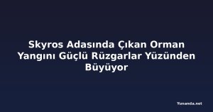 Skyros Adasında Çıkan Orman Yangını Güçlü Rüzgarlar Yüzünden Büyüyor