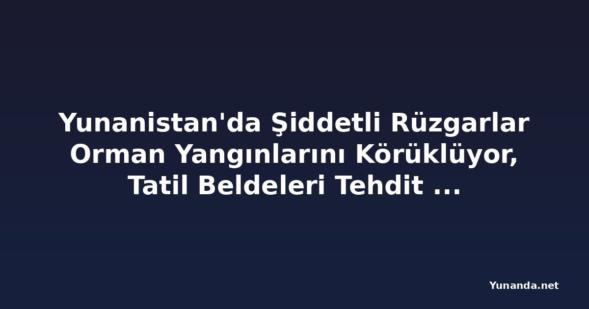 Yunanistan'da Şiddetli Rüzgarlar Orman Yangınlarını Körüklüyor, Tatil Beldeleri Tehdit Altında